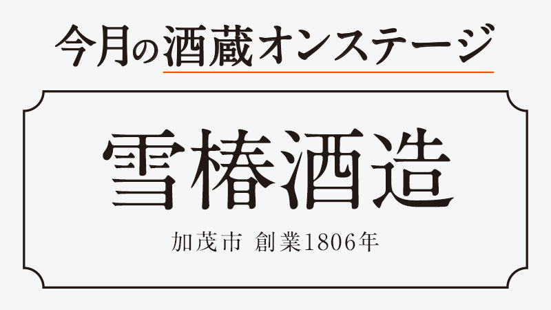【酒蔵オンステージ】2月3月は新潟県加茂市にある雪椿酒造